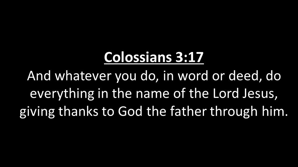 Colossians 3:17 And whatever you do, in word or deed, do everything in the name of the Lord Jesus, giving thanks to God the father through him.
