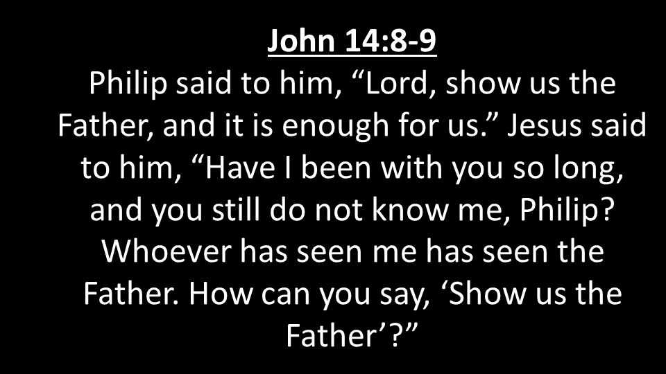 John 14:8-9 Philip said to him, Lord, show us the Father, and it is enough for us. Jesus said to him, Have I been with you so long, and you still do not know me, Philip.