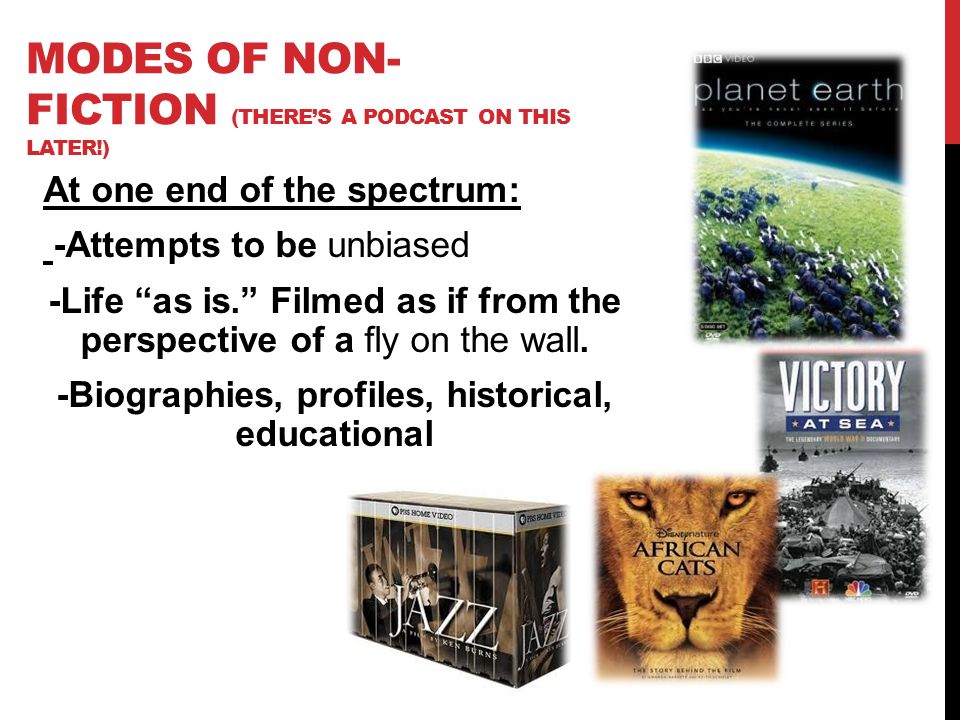 MODES OF NON- FICTION (THERE’S A PODCAST ON THIS LATER!) At one end of the spectrum: -Attempts to be unbiased -Life as is. Filmed as if from the perspective of a fly on the wall.