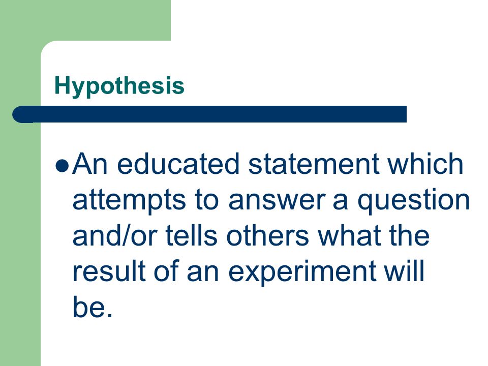 Hypothesis An educated statement which attempts to answer a question and/or tells others what the result of an experiment will be.