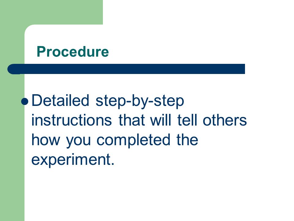 Procedure Detailed step-by-step instructions that will tell others how you completed the experiment.