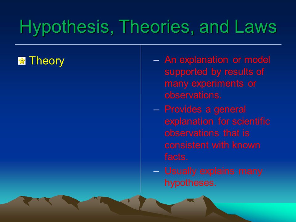 Hypothesis, Theories, and Laws Theory – –An explanation or model supported by results of many experiments or observations.