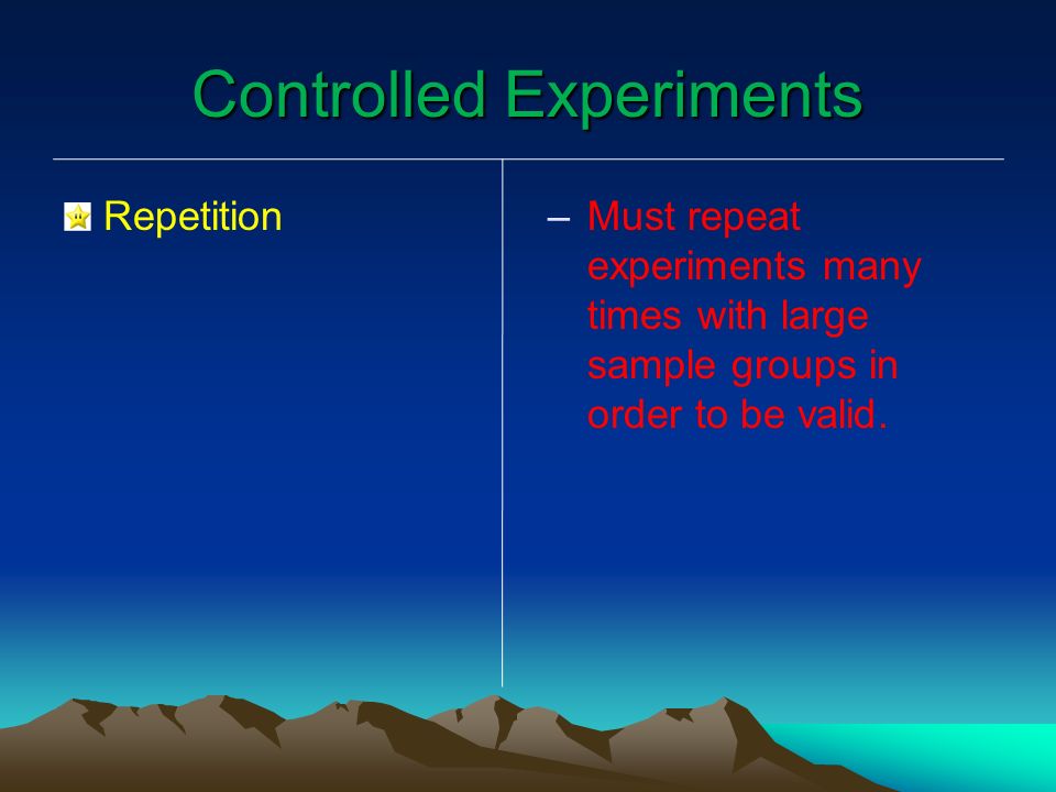 Controlled Experiments Repetition – –Must repeat experiments many times with large sample groups in order to be valid.