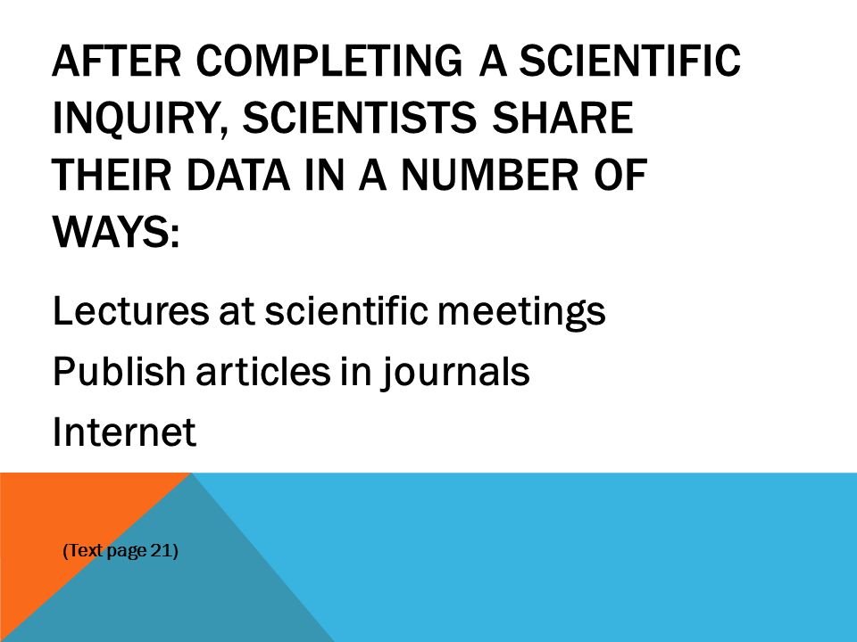AFTER COMPLETING A SCIENTIFIC INQUIRY, SCIENTISTS SHARE THEIR DATA IN A NUMBER OF WAYS: Lectures at scientific meetings Publish articles in journals Internet (Text page 21)
