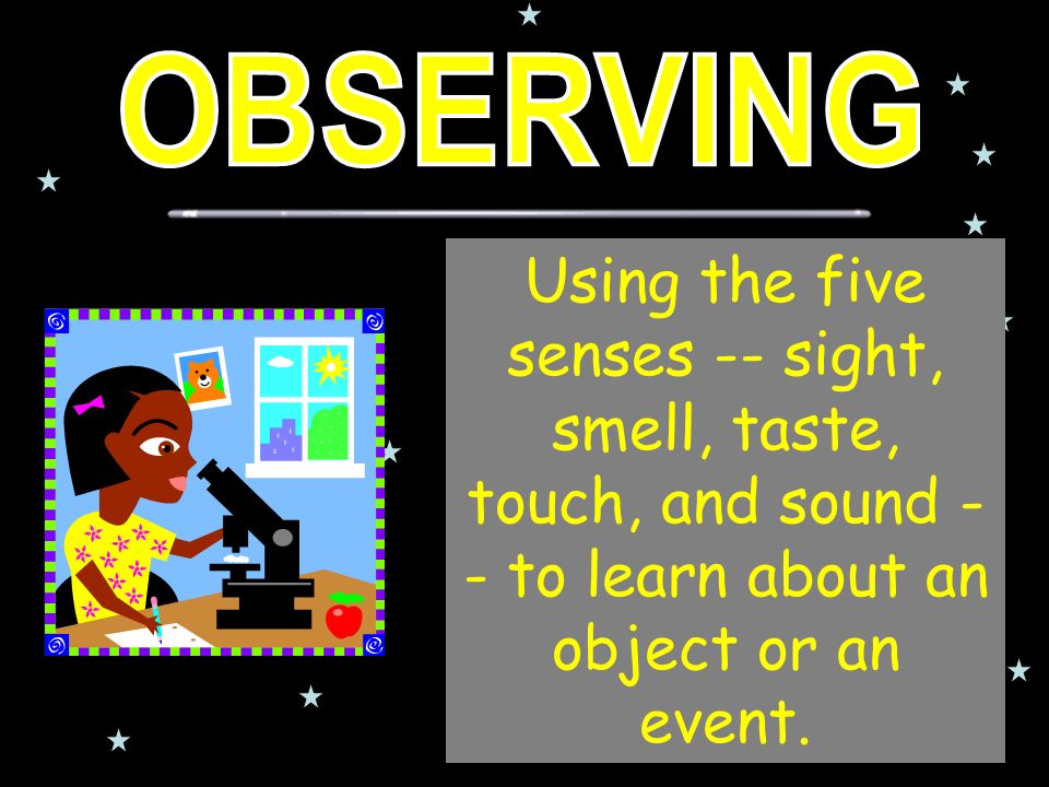 Using the five senses -- sight, smell, taste, touch, and sound - - to learn about an object or an event.