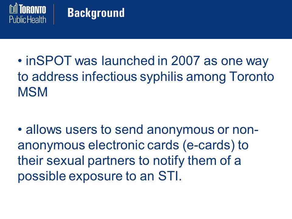 Background inSPOT was launched in 2007 as one way to address infectious syphilis among Toronto MSM allows users to send anonymous or non- anonymous electronic cards (e-cards) to their sexual partners to notify them of a possible exposure to an STI.
