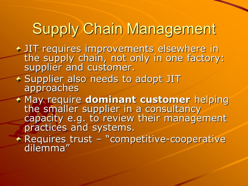 Supply Chain Management JIT requires improvements elsewhere in the supply chain, not only in one factory: supplier and customer.