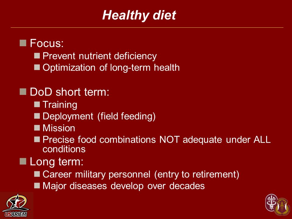 Healthy diet Focus: Prevent nutrient deficiency Optimization of long-term health DoD short term: Training Deployment (field feeding) Mission Precise food combinations NOT adequate under ALL conditions Long term: Career military personnel (entry to retirement) Major diseases develop over decades