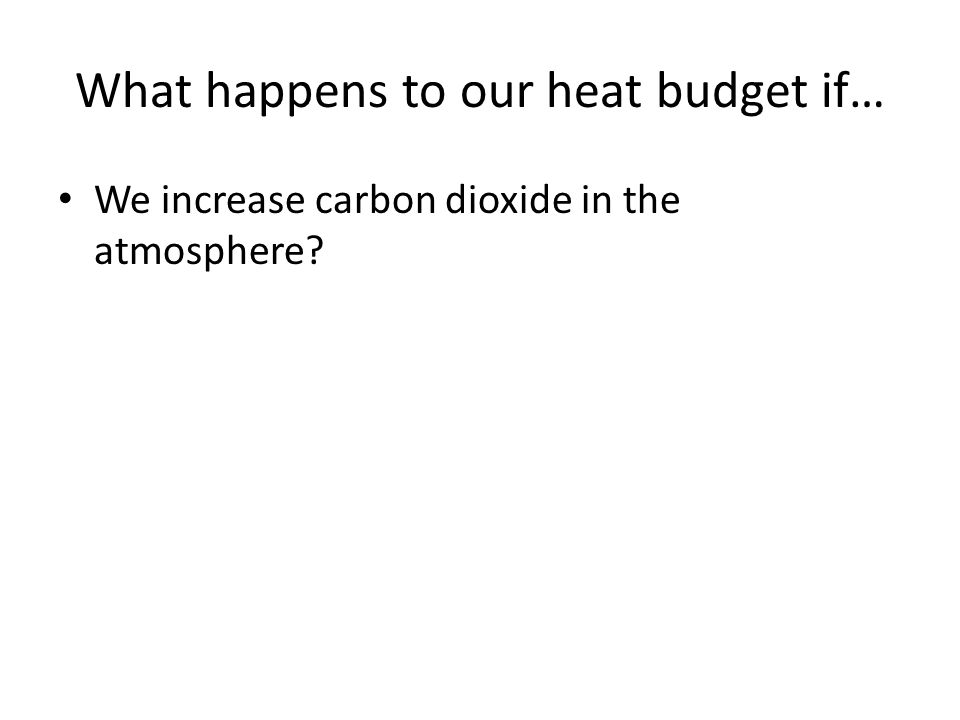 What happens to our heat budget if… We increase carbon dioxide in the atmosphere