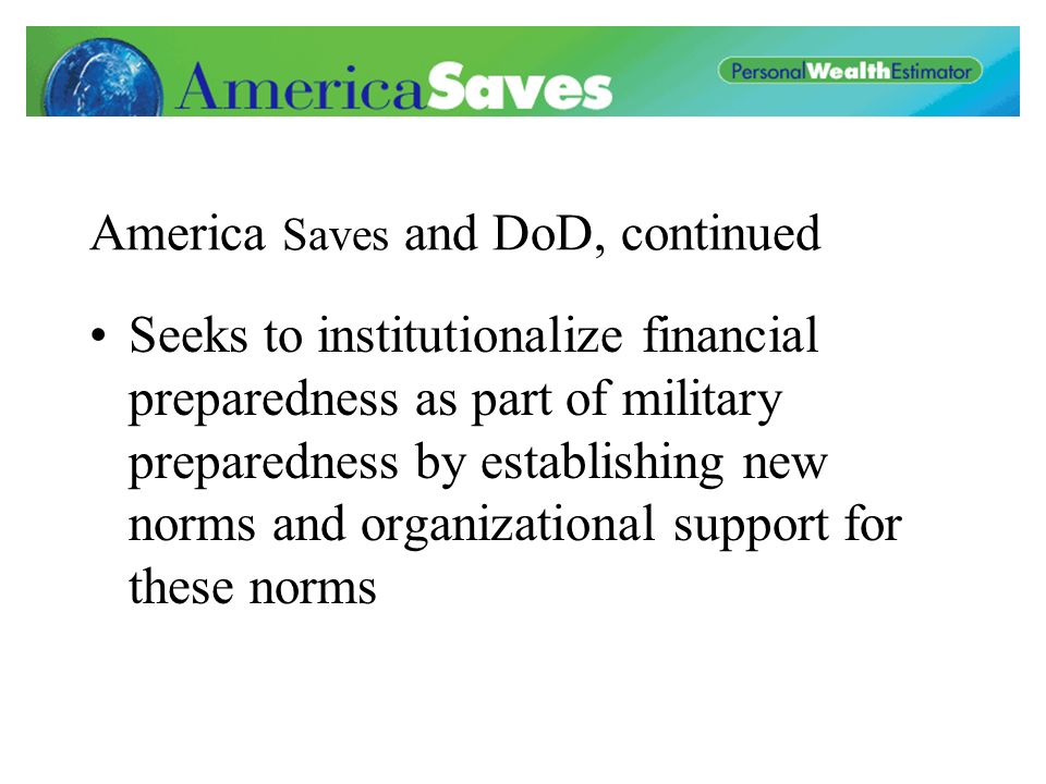 America Saves and DoD, continued Seeks to institutionalize financial preparedness as part of military preparedness by establishing new norms and organizational support for these norms