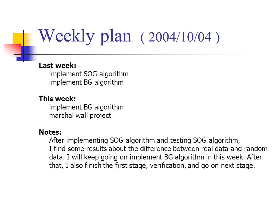 Weekly plan ( 2004/10/04 ) Last week: implement SOG algorithm implement BG algorithm This week: implement BG algorithm marshal wall project Notes: After implementing SOG algorithm and testing SOG algorithm, I find some results about the difference between real data and random data.