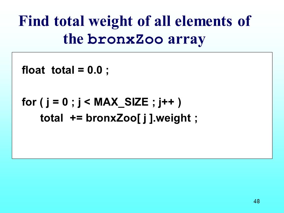 48 Find total weight of all elements of the bronxZoo array float total = 0.0 ; for ( j = 0 ; j < MAX_SIZE ; j++ ) total += bronxZoo[ j ].weight ;