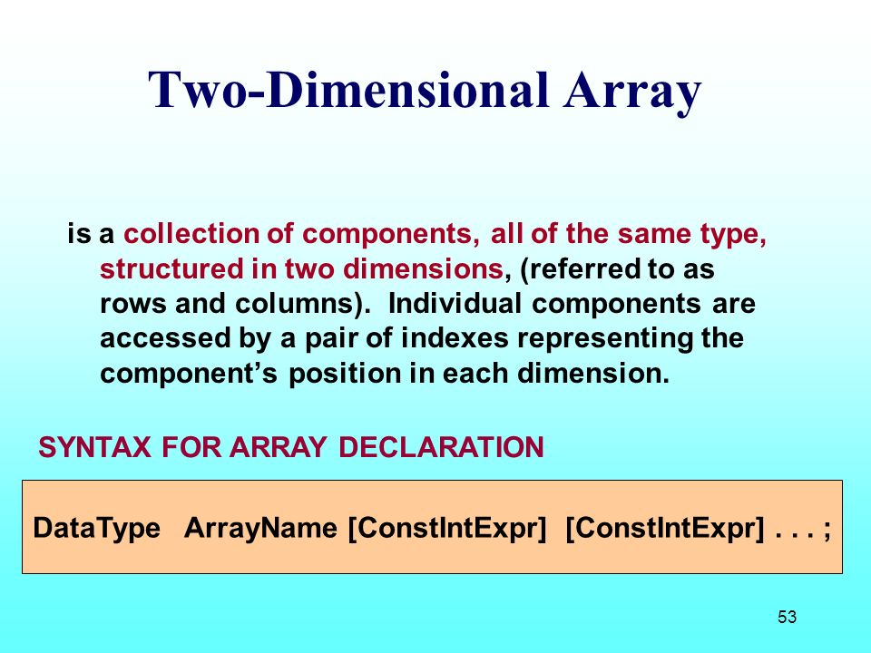 53 Two-Dimensional Array is a collection of components, all of the same type, structured in two dimensions, (referred to as rows and columns).