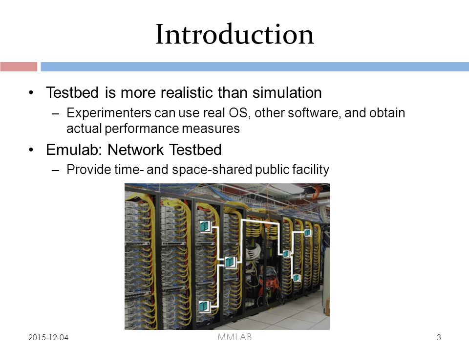 Introduction Testbed is more realistic than simulation –Experimenters can use real OS, other software, and obtain actual performance measures Emulab: Network Testbed –Provide time- and space-shared public facility MMLAB 3