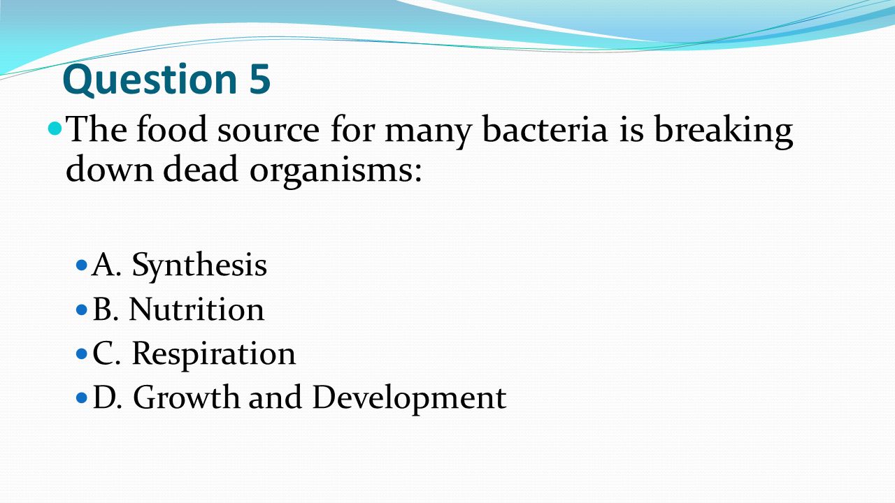 Question 5 The food source for many bacteria is breaking down dead organisms: A.