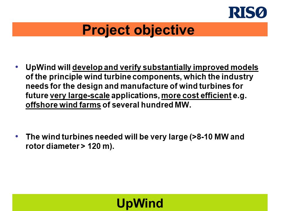 UpWind Project objective UpWind will develop and verify substantially improved models of the principle wind turbine components, which the industry needs for the design and manufacture of wind turbines for future very large-scale applications, more cost efficient e.g.