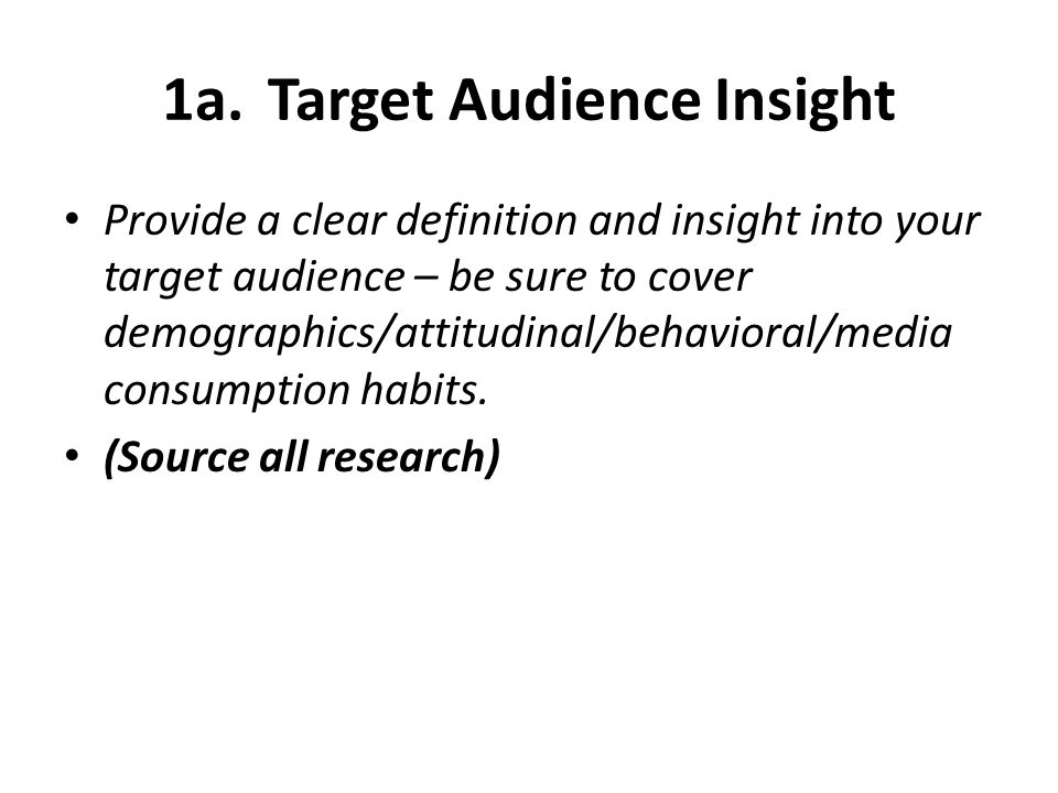 1a.Target Audience Insight Provide a clear definition and insight into your target audience – be sure to cover demographics/attitudinal/behavioral/media consumption habits.