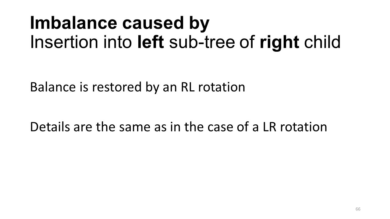 Imbalance caused by Insertion into left sub-tree of right child Balance is restored by an RL rotation Details are the same as in the case of a LR rotation 66