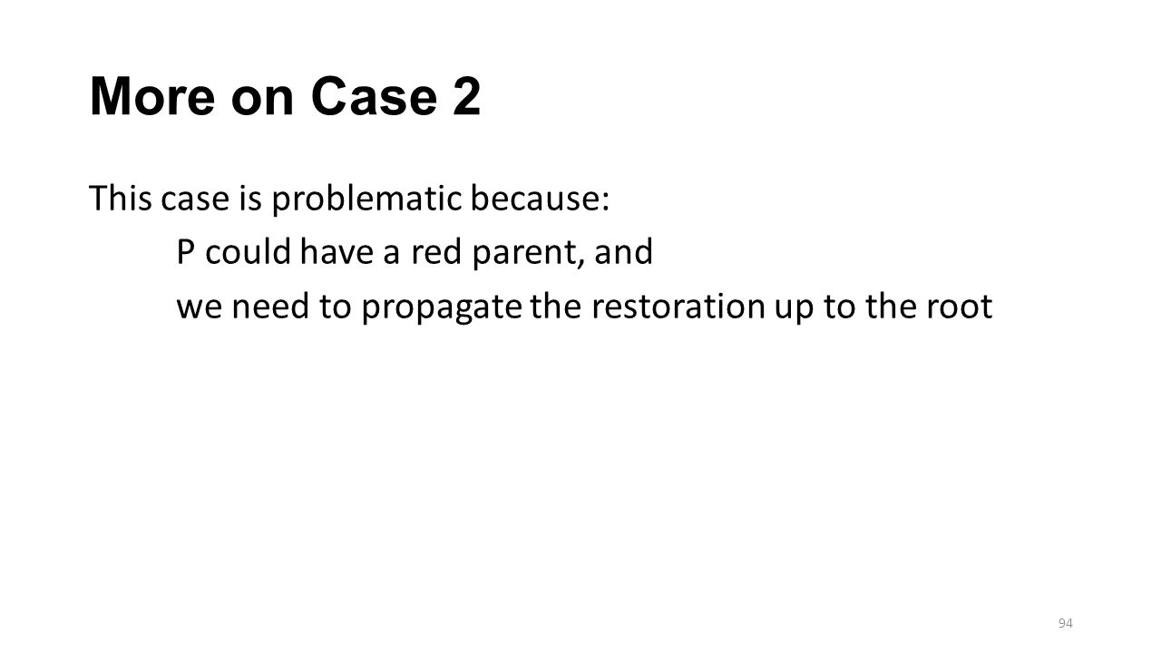 More on Case 2 This case is problematic because: P could have a red parent, and we need to propagate the restoration up to the root 94