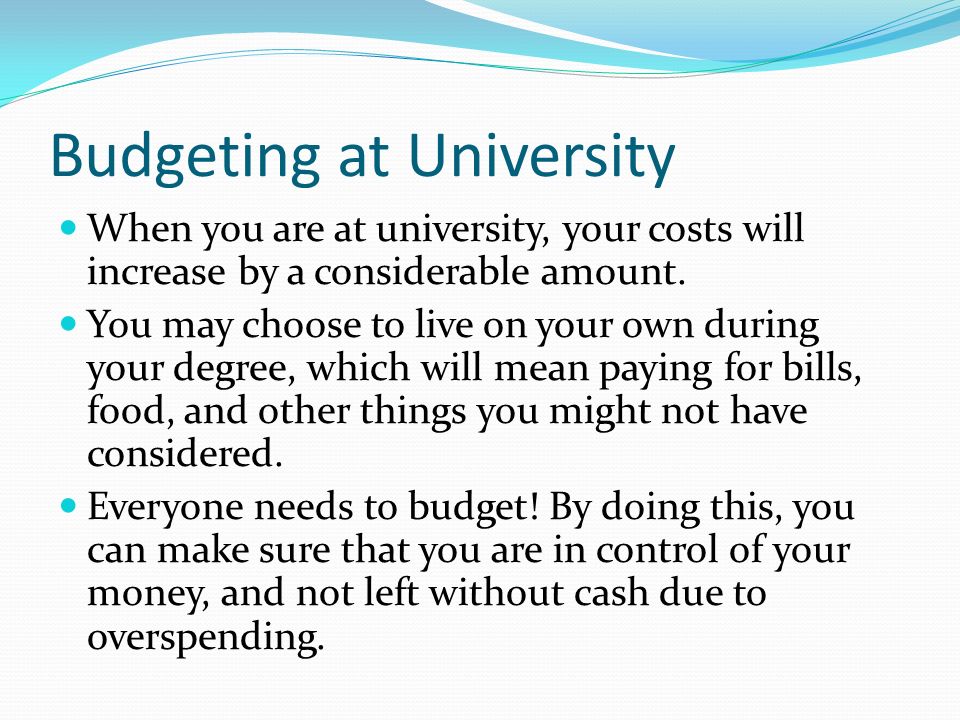 Budgeting at University When you are at university, your costs will increase by a considerable amount.