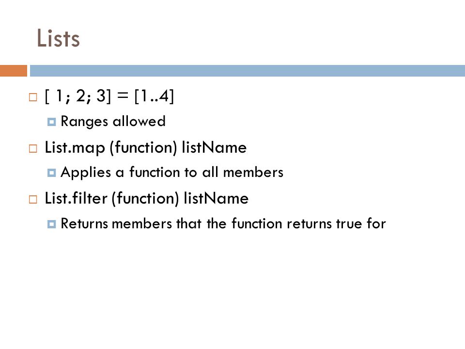 Lists  [ 1; 2; 3] = [1..4]  Ranges allowed  List.map (function) listName  Applies a function to all members  List.filter (function) listName  Returns members that the function returns true for