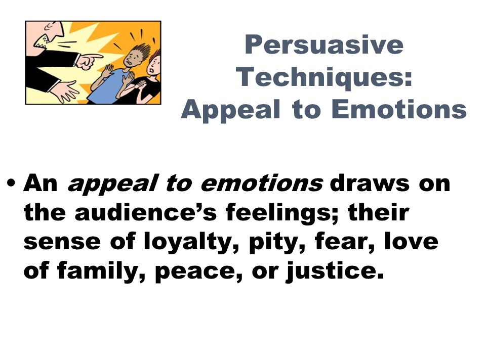 Persuasive Techniques: Appeal to Emotions An appeal to emotions draws on the audience’s feelings; their sense of loyalty, pity, fear, love of family, peace, or justice.
