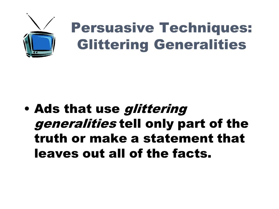 Persuasive Techniques: Glittering Generalities Ads that use glittering generalities tell only part of the truth or make a statement that leaves out all of the facts.