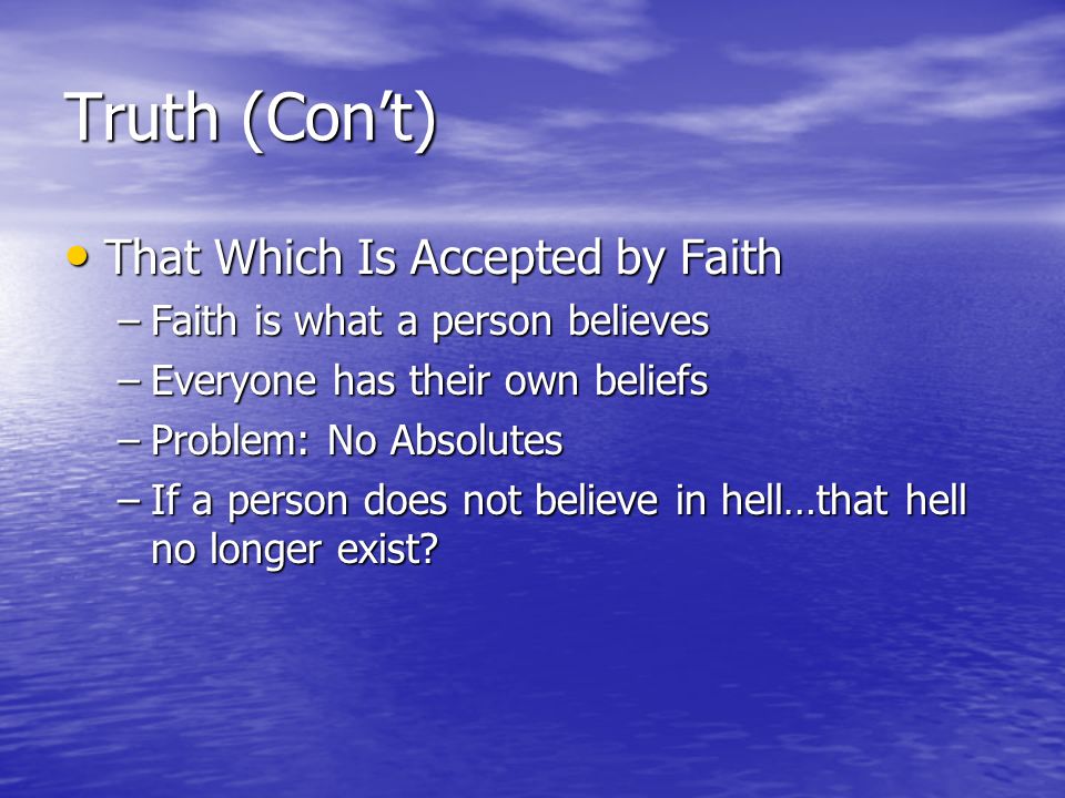 Truth (Con’t) That Which Is Accepted by Faith That Which Is Accepted by Faith –Faith is what a person believes –Everyone has their own beliefs –Problem: No Absolutes –If a person does not believe in hell…that hell no longer exist