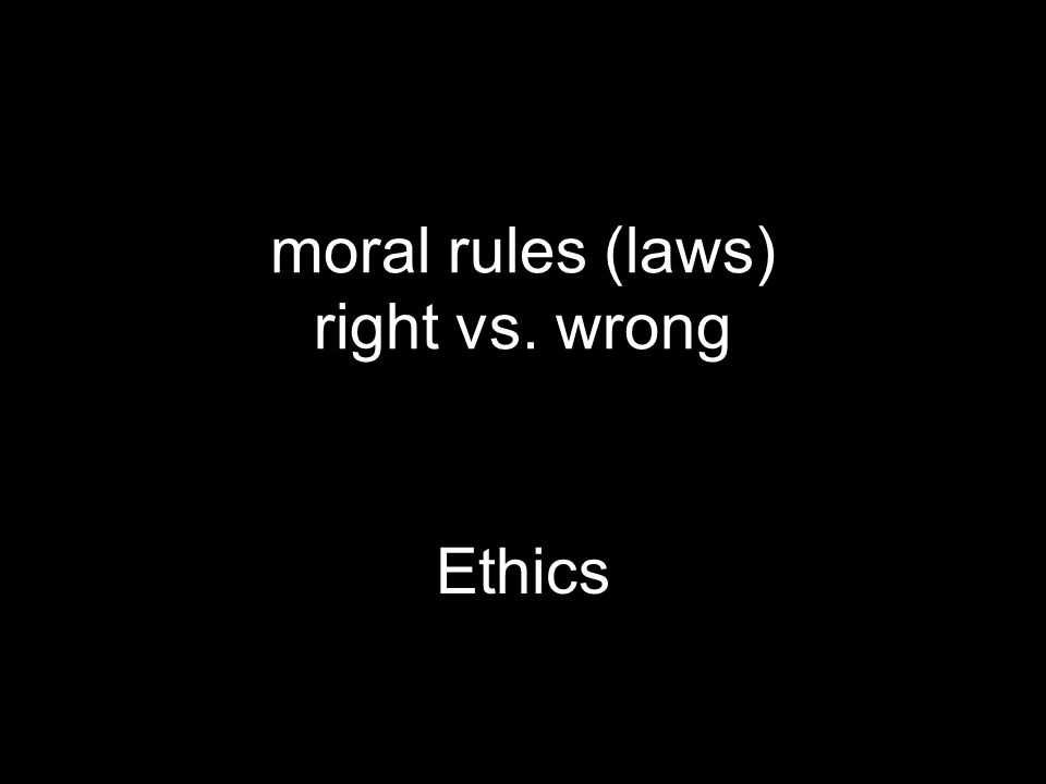 Ethics moral rules (laws) right vs. wrong