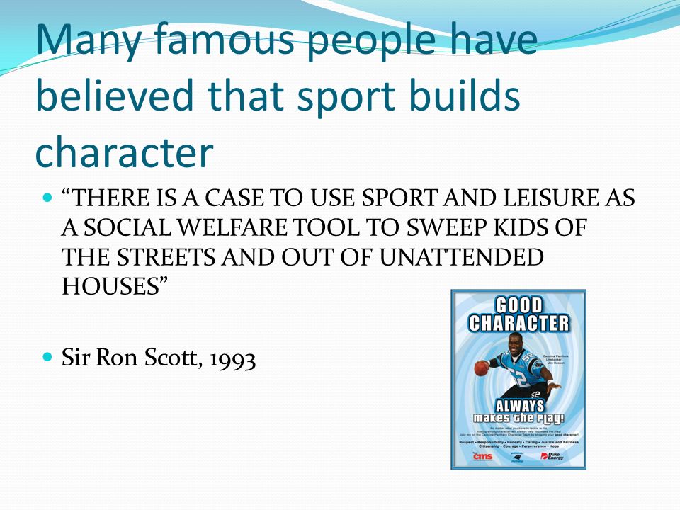 Many famous people have believed that sport builds character THERE IS A CASE TO USE SPORT AND LEISURE AS A SOCIAL WELFARE TOOL TO SWEEP KIDS OF THE STREETS AND OUT OF UNATTENDED HOUSES Sir Ron Scott, 1993