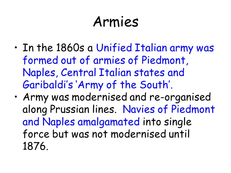 Armies In the 1860s a Unified Italian army was formed out of armies of Piedmont, Naples, Central Italian states and Garibaldi’s ‘Army of the South’.
