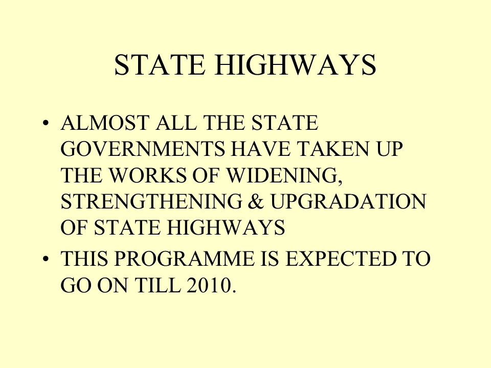 STATE HIGHWAYS ALMOST ALL THE STATE GOVERNMENTS HAVE TAKEN UP THE WORKS OF WIDENING, STRENGTHENING & UPGRADATION OF STATE HIGHWAYS THIS PROGRAMME IS EXPECTED TO GO ON TILL 2010.