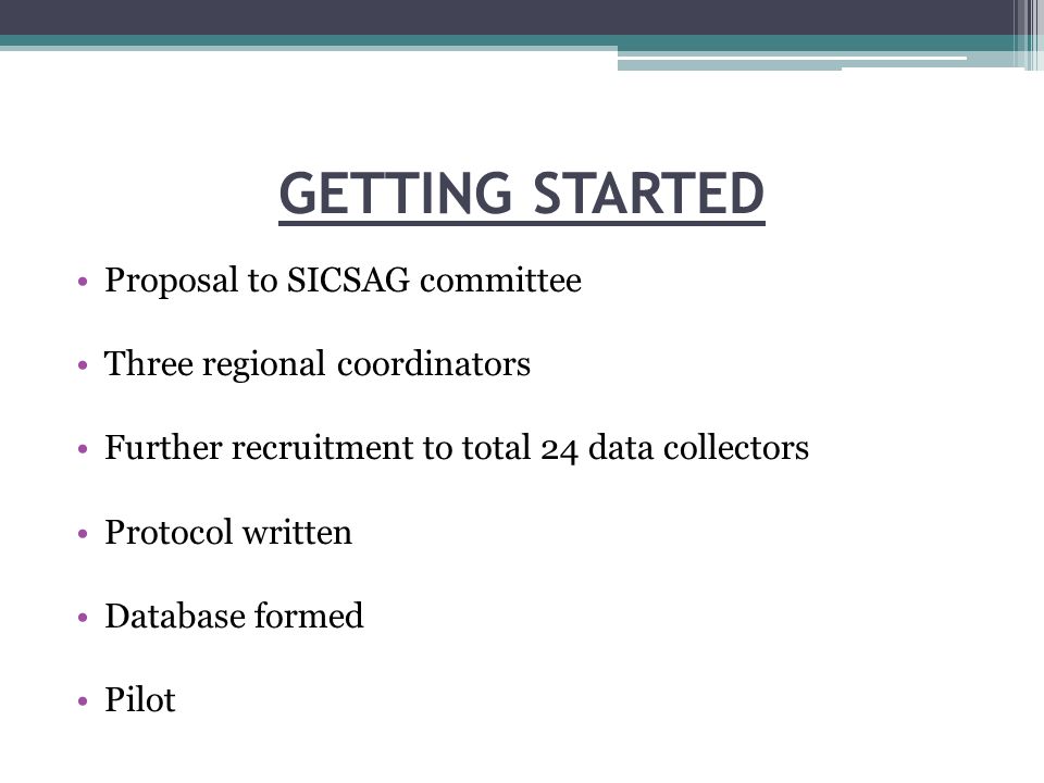 GETTING STARTED Proposal to SICSAG committee Three regional coordinators Further recruitment to total 24 data collectors Protocol written Database formed Pilot