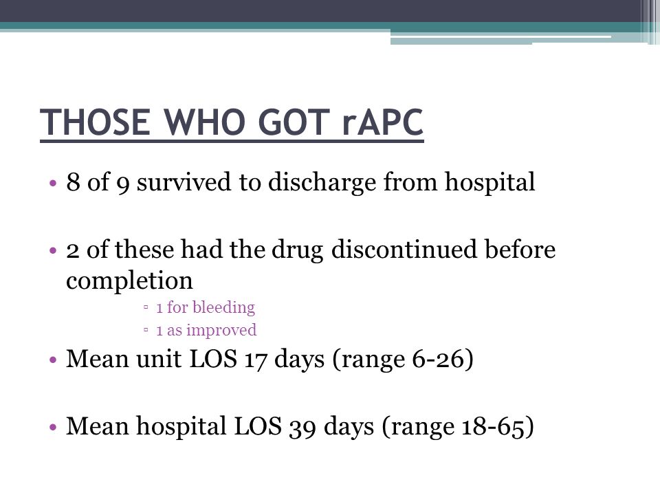 THOSE WHO GOT rAPC 8 of 9 survived to discharge from hospital 2 of these had the drug discontinued before completion ▫1 for bleeding ▫1 as improved Mean unit LOS 17 days (range 6-26) Mean hospital LOS 39 days (range 18-65)