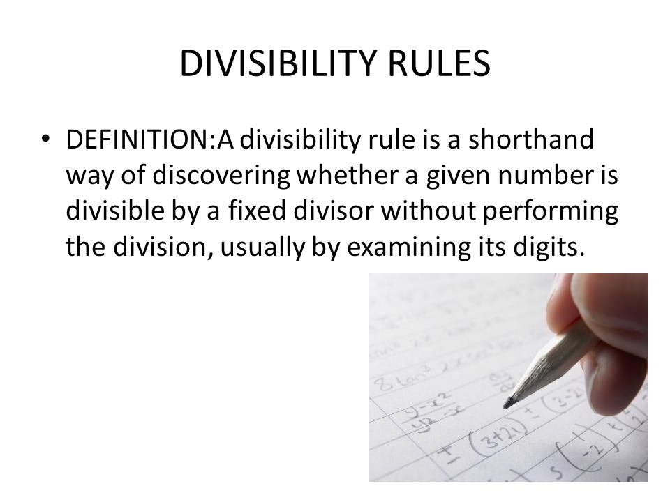DIVISIBILITY RULES DEFINITION:A divisibility rule is a shorthand way of discovering whether a given number is divisible by a fixed divisor without performing the division, usually by examining its digits.