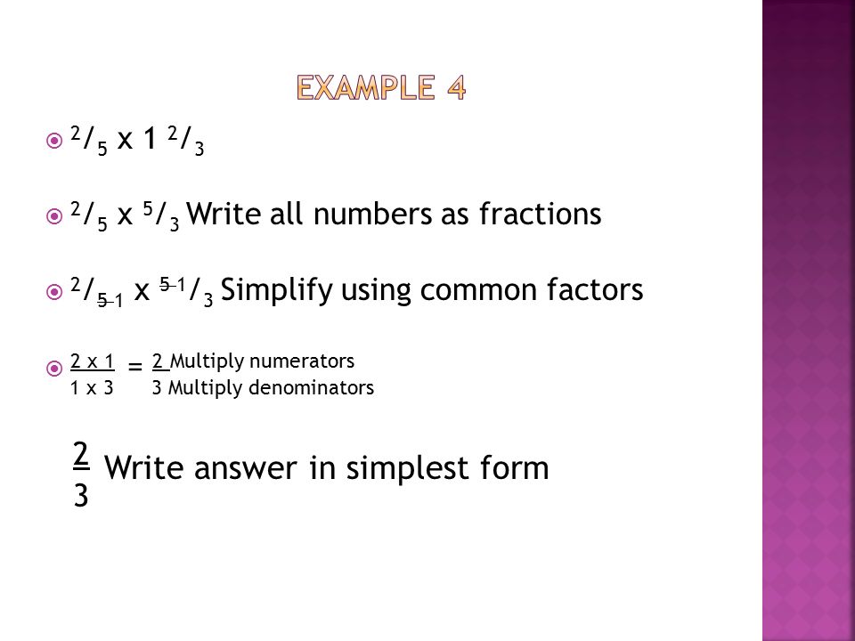  -2 / 3 x 4 / 5 Already written as fractions in simplest form  -2 x 4 = -8 Multiply Numerators 3 x 5 15 Multiply Denominators -8 Write answer in simplest form 15