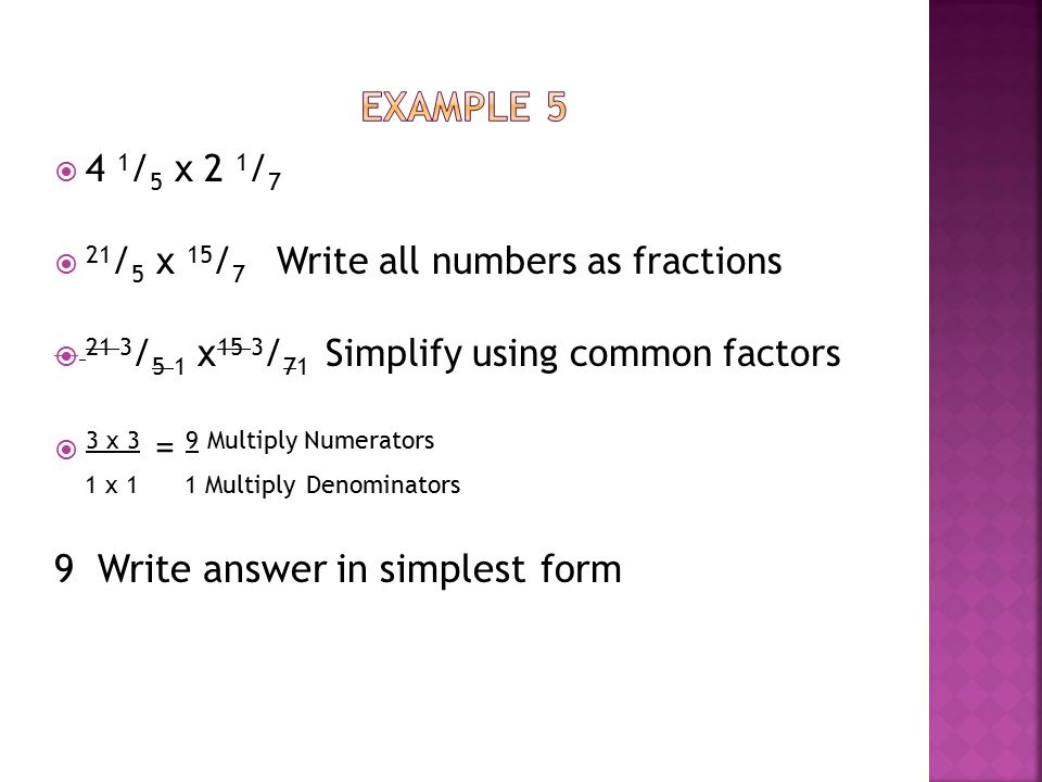  2 / 5 x 1 2 / 3  2 / 5 x 5 / 3 Write all numbers as fractions  2 / 5 1 x 5 1 / 3 Simplify using common factors  2 x 1 = 2 Multiply numerators 1 x 3 3 Multiply denominators 2 Write answer in simplest form 3