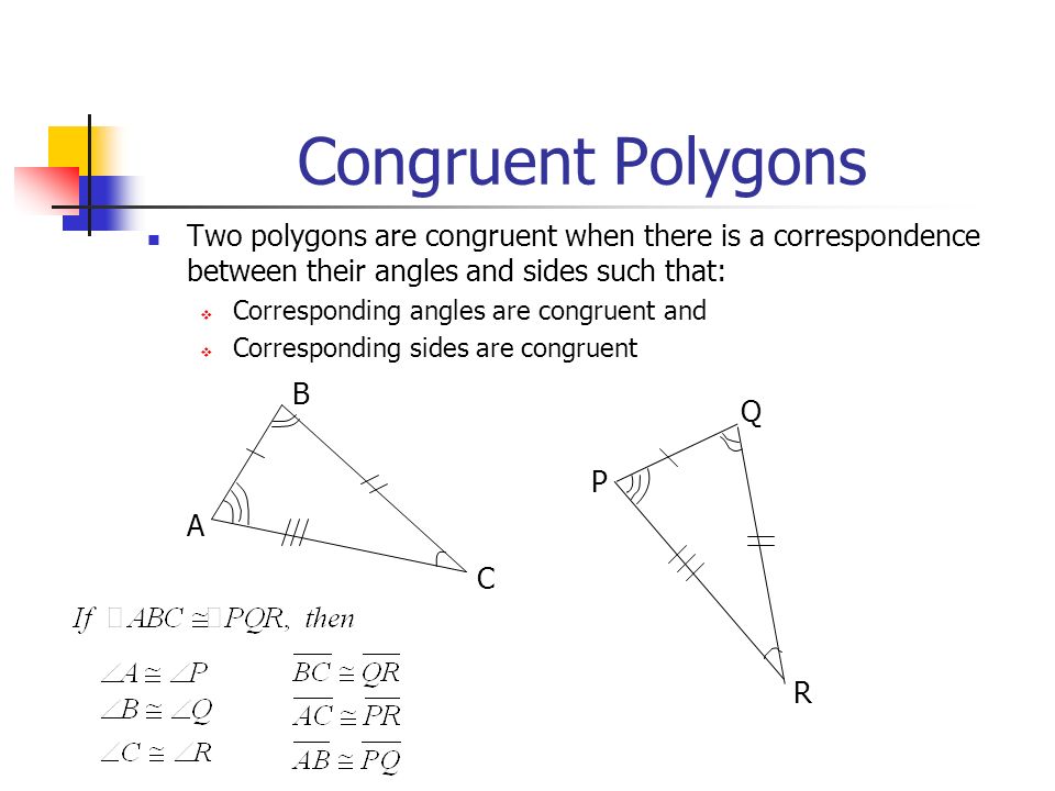 Congruent Polygons Two polygons are congruent when there is a correspondence between their angles and sides such that:  Corresponding angles are congruent and  Corresponding sides are congruent A R Q P B C