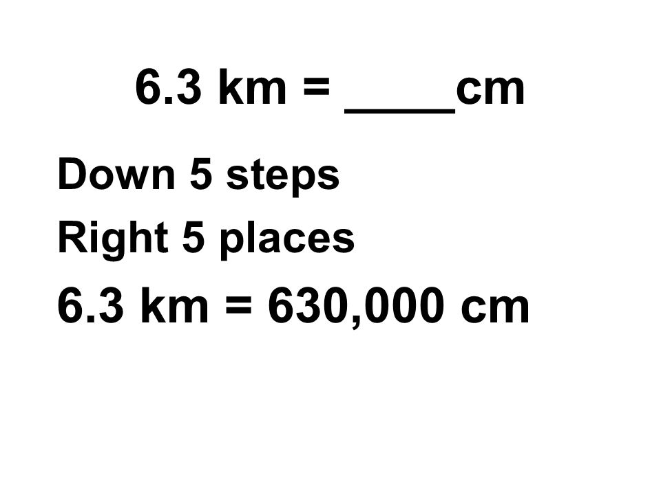 6.3 km = ____cm Down 5 steps Right 5 places 6.3 km = 630,000 cm