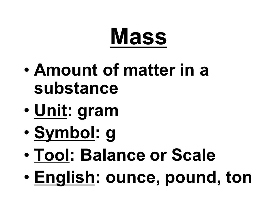 Mass Amount of matter in a substance Unit: gram Symbol: g Tool: Balance or Scale English: ounce, pound, ton