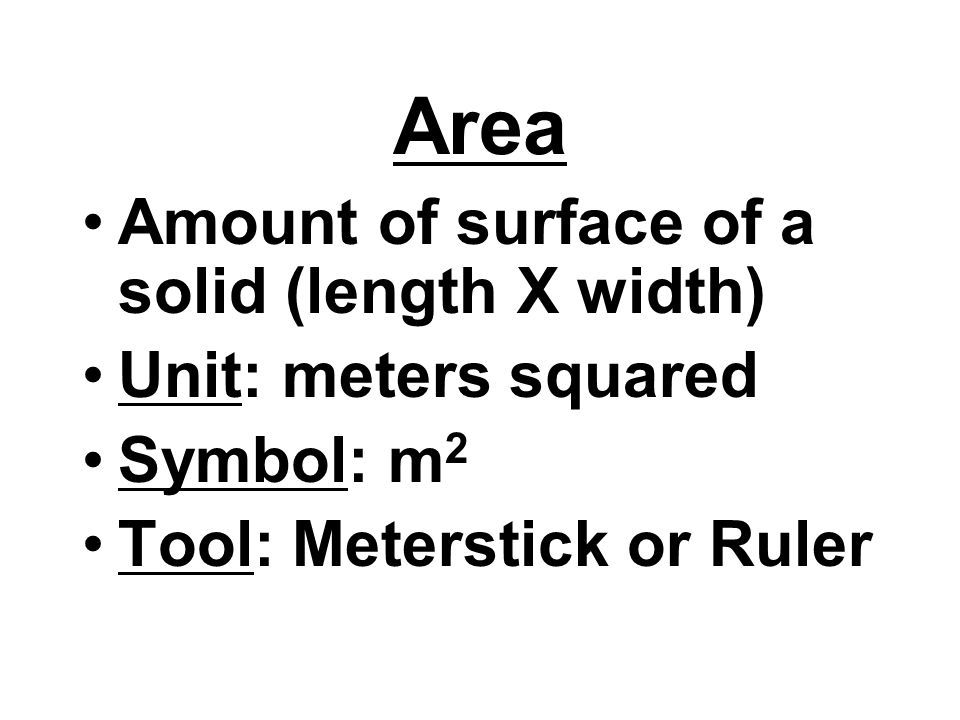 Area Amount of surface of a solid (length X width) Unit: meters squared Symbol: m 2 Tool: Meterstick or Ruler