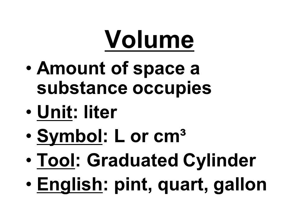 Volume Amount of space a substance occupies Unit: liter Symbol: L or cm³ Tool: Graduated Cylinder English: pint, quart, gallon