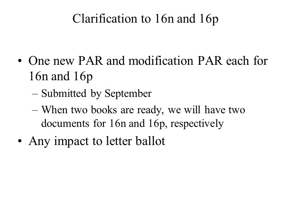 Clarification to 16n and 16p One new PAR and modification PAR each for 16n and 16p –Submitted by September –When two books are ready, we will have two documents for 16n and 16p, respectively Any impact to letter ballot