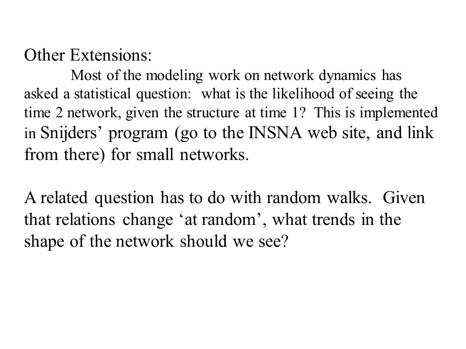 Other Extensions: Most of the modeling work on network dynamics has asked a statistical question: what is the likelihood of seeing the time 2 network, given the structure at time 1.
