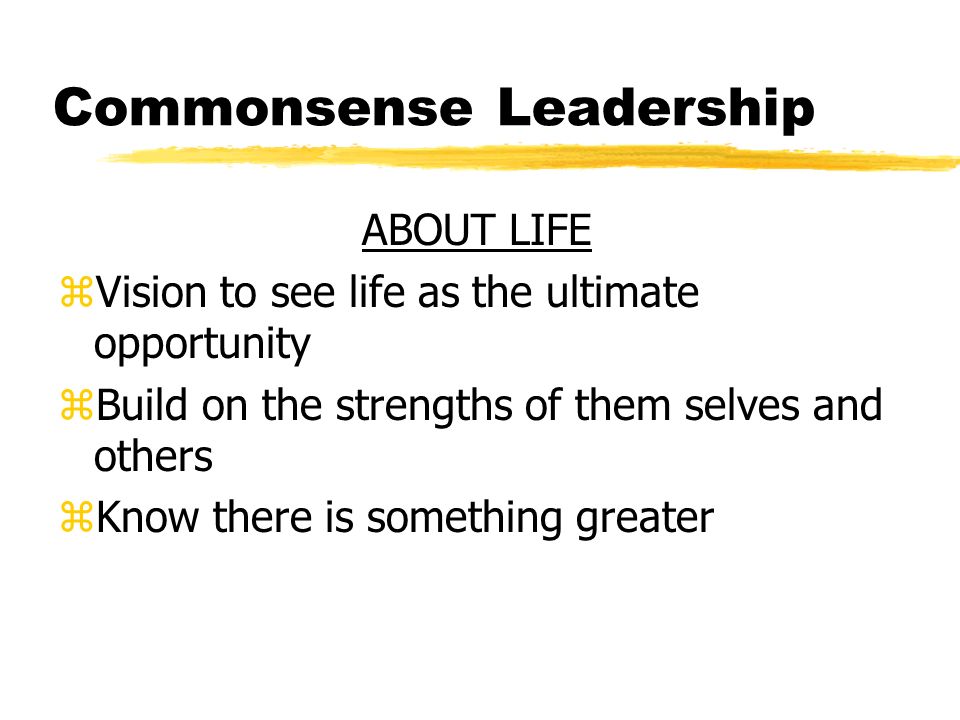 Commonsense Leadership ABOUT LIFE zVision to see life as the ultimate opportunity zBuild on the strengths of them selves and others zKnow there is something greater