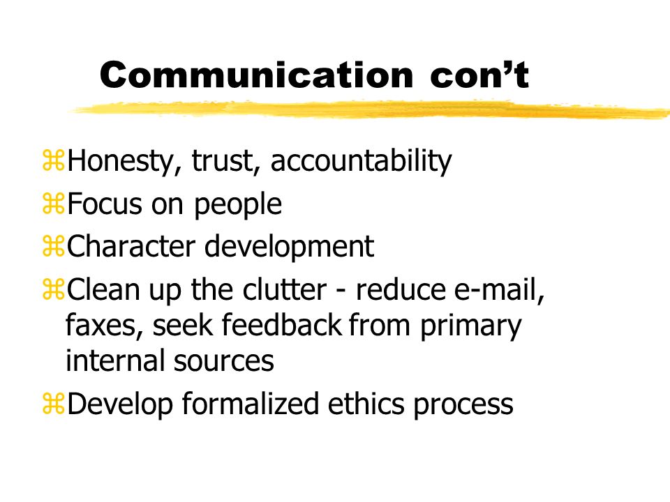 Communication con’t zHonesty, trust, accountability zFocus on people zCharacter development zClean up the clutter - reduce  , faxes, seek feedback from primary internal sources zDevelop formalized ethics process