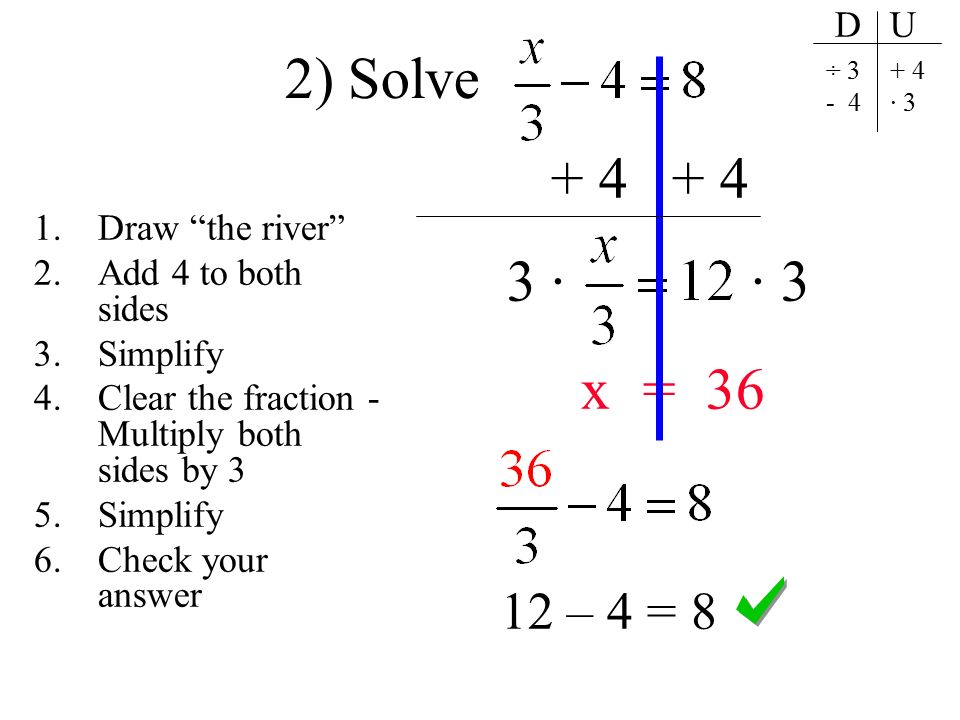 · · 3 x = – 4 = 8 2) Solve 1.Draw the river 2.Add 4 to both sides 3.Simplify 4.Clear the fraction - Multiply both sides by 3 5.Simplify 6.Check your answer D U ÷ · 3