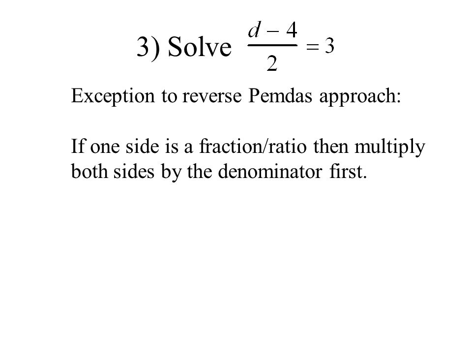 3) Solve Exception to reverse Pemdas approach: If one side is a fraction/ratio then multiply both sides by the denominator first.