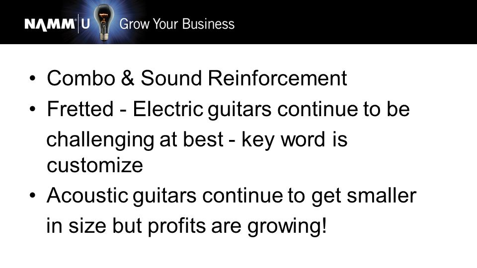 Combo & Sound Reinforcement Fretted - Electric guitars continue to be challenging at best - key word is customize Acoustic guitars continue to get smaller in size but profits are growing!