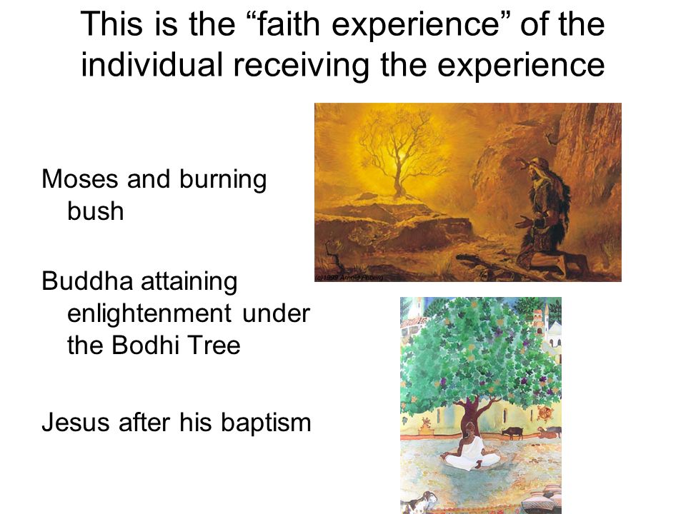 This is the faith experience of the individual receiving the experience Moses and burning bush Buddha attaining enlightenment under the Bodhi Tree Jesus after his baptism